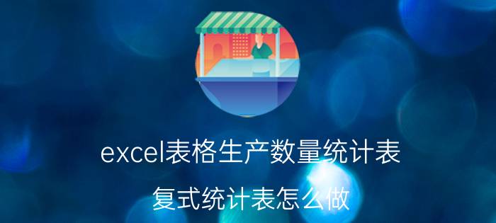 excel表格生产数量统计表 复式统计表怎么做？